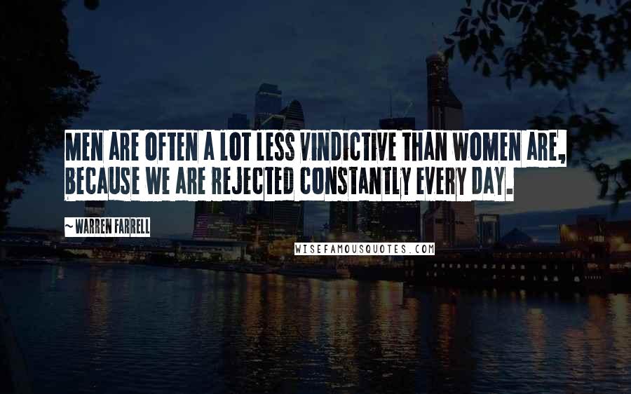 Warren Farrell Quotes: Men are often a lot less vindictive than women are, because we are rejected constantly every day.