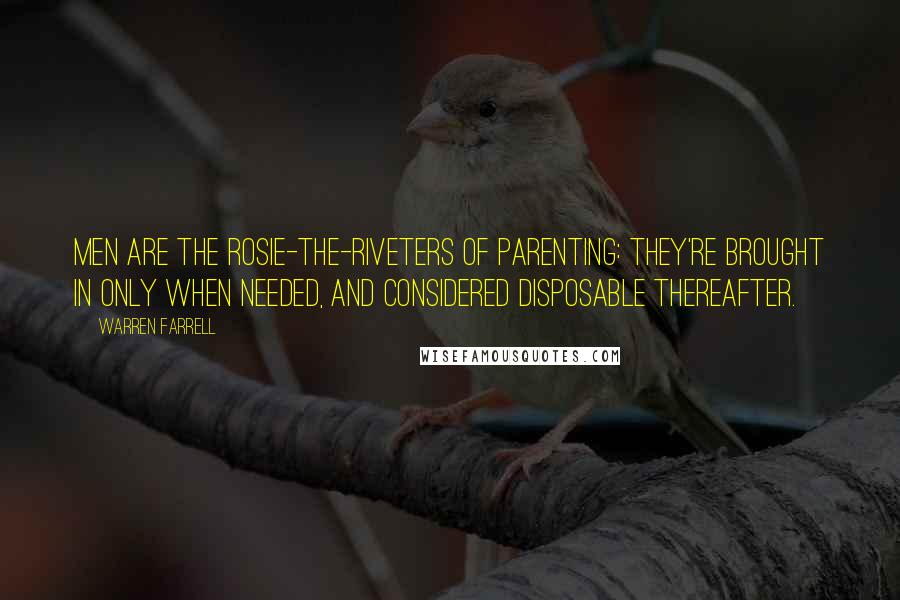 Warren Farrell Quotes: Men are the Rosie-the-Riveters of parenting: They're brought in only when needed, and considered disposable thereafter.