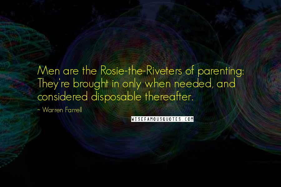 Warren Farrell Quotes: Men are the Rosie-the-Riveters of parenting: They're brought in only when needed, and considered disposable thereafter.