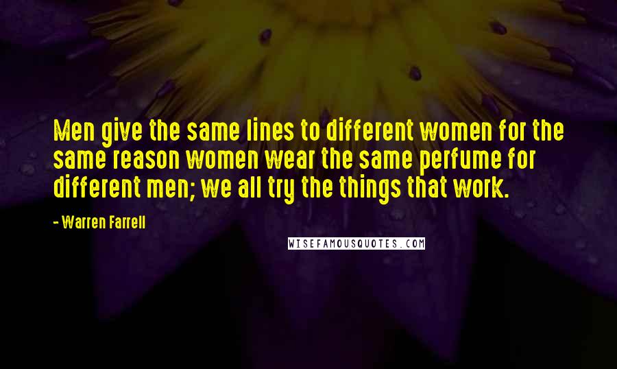 Warren Farrell Quotes: Men give the same lines to different women for the same reason women wear the same perfume for different men; we all try the things that work.