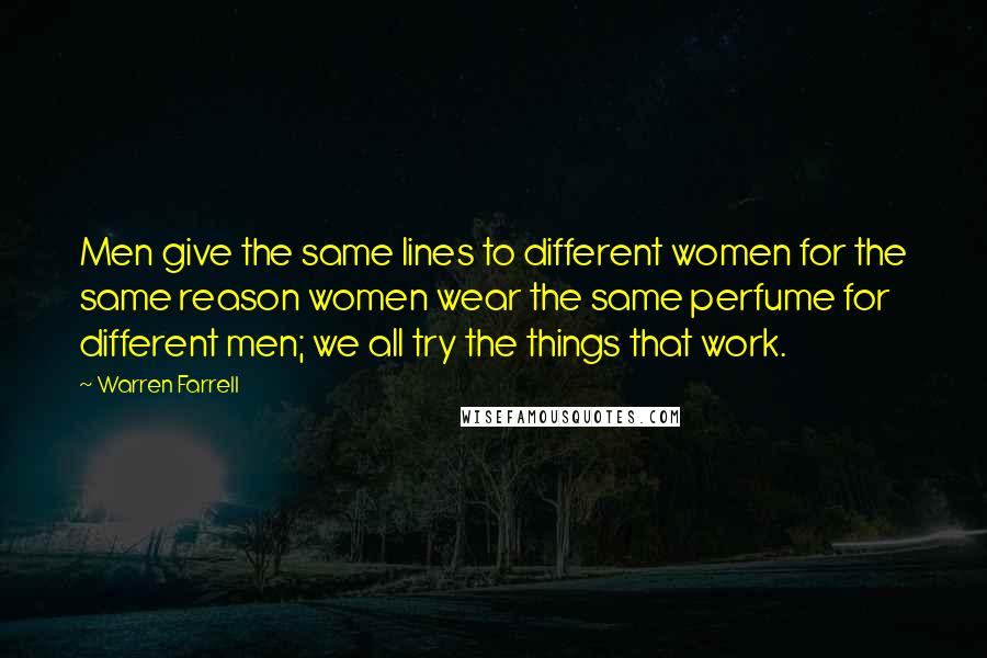 Warren Farrell Quotes: Men give the same lines to different women for the same reason women wear the same perfume for different men; we all try the things that work.