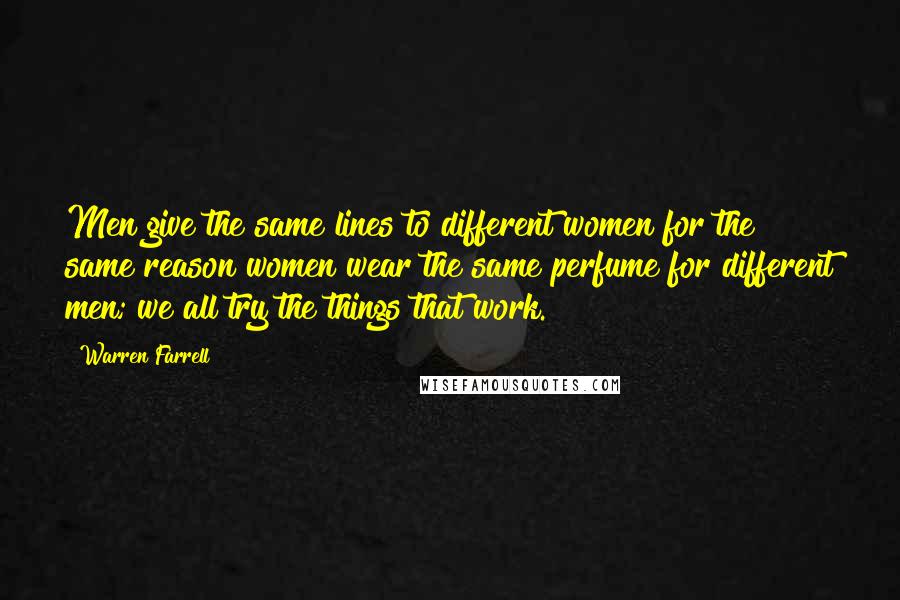 Warren Farrell Quotes: Men give the same lines to different women for the same reason women wear the same perfume for different men; we all try the things that work.