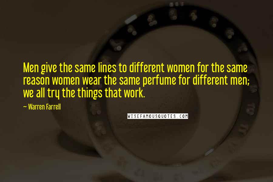 Warren Farrell Quotes: Men give the same lines to different women for the same reason women wear the same perfume for different men; we all try the things that work.