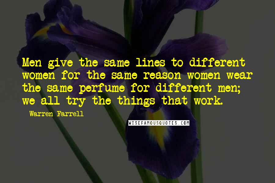 Warren Farrell Quotes: Men give the same lines to different women for the same reason women wear the same perfume for different men; we all try the things that work.