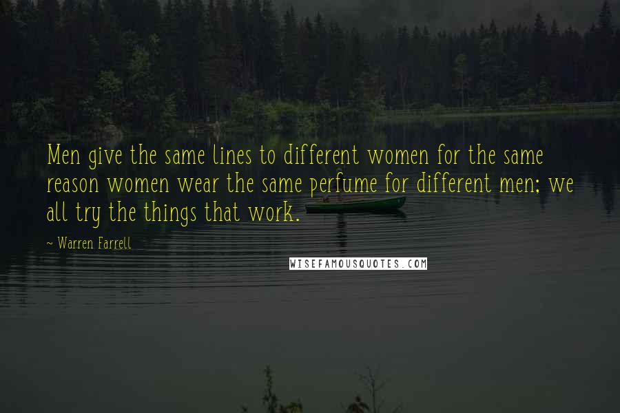 Warren Farrell Quotes: Men give the same lines to different women for the same reason women wear the same perfume for different men; we all try the things that work.