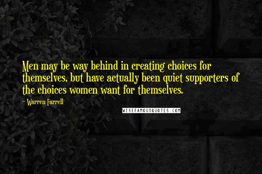 Warren Farrell Quotes: Men may be way behind in creating choices for themselves, but have actually been quiet supporters of the choices women want for themselves.