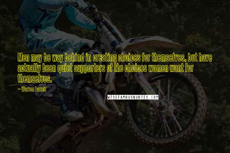 Warren Farrell Quotes: Men may be way behind in creating choices for themselves, but have actually been quiet supporters of the choices women want for themselves.