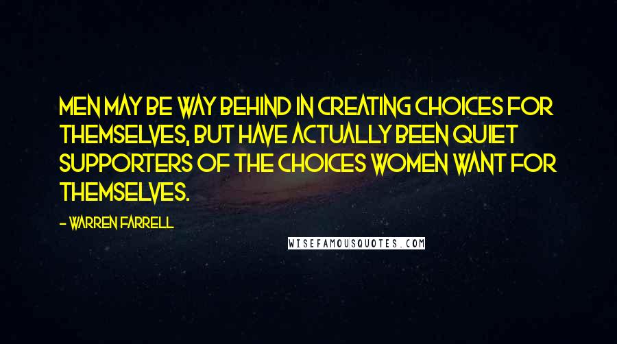 Warren Farrell Quotes: Men may be way behind in creating choices for themselves, but have actually been quiet supporters of the choices women want for themselves.