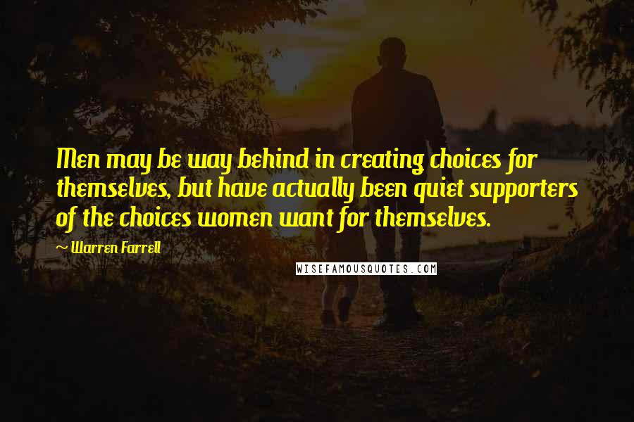 Warren Farrell Quotes: Men may be way behind in creating choices for themselves, but have actually been quiet supporters of the choices women want for themselves.