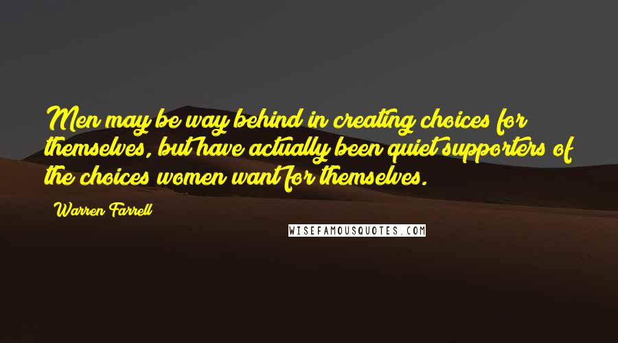 Warren Farrell Quotes: Men may be way behind in creating choices for themselves, but have actually been quiet supporters of the choices women want for themselves.