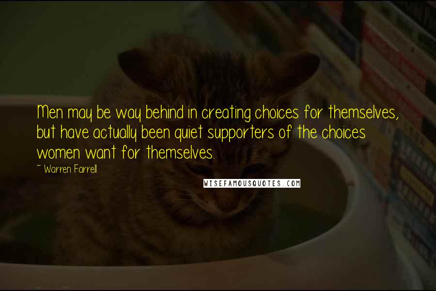Warren Farrell Quotes: Men may be way behind in creating choices for themselves, but have actually been quiet supporters of the choices women want for themselves.