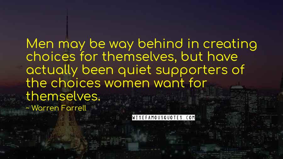 Warren Farrell Quotes: Men may be way behind in creating choices for themselves, but have actually been quiet supporters of the choices women want for themselves.