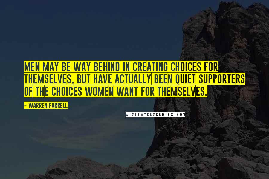 Warren Farrell Quotes: Men may be way behind in creating choices for themselves, but have actually been quiet supporters of the choices women want for themselves.