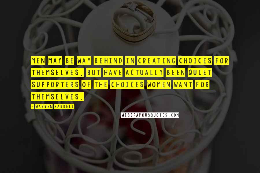 Warren Farrell Quotes: Men may be way behind in creating choices for themselves, but have actually been quiet supporters of the choices women want for themselves.