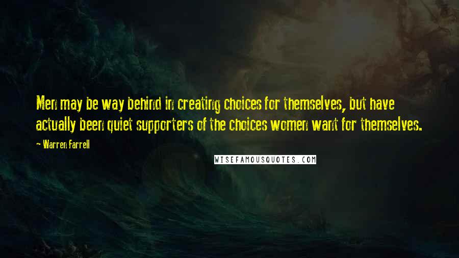 Warren Farrell Quotes: Men may be way behind in creating choices for themselves, but have actually been quiet supporters of the choices women want for themselves.