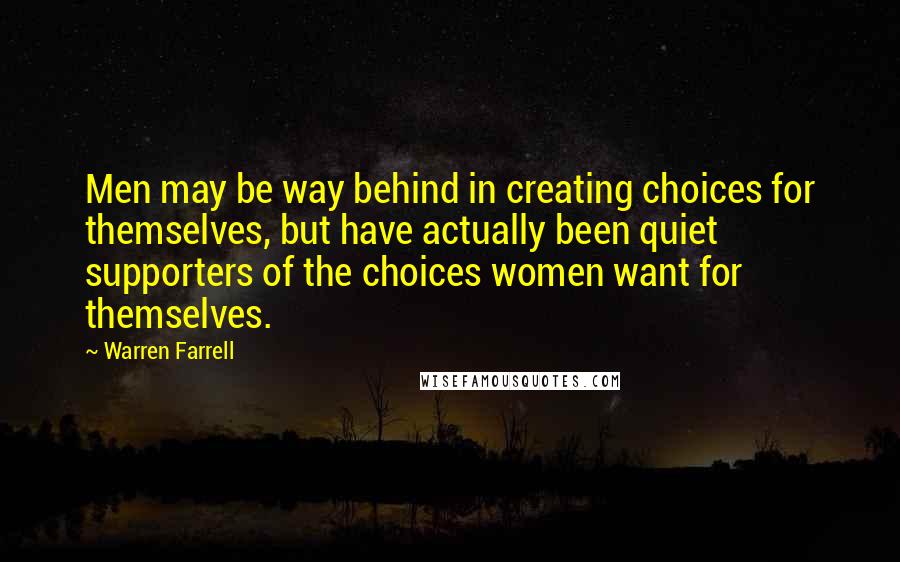 Warren Farrell Quotes: Men may be way behind in creating choices for themselves, but have actually been quiet supporters of the choices women want for themselves.