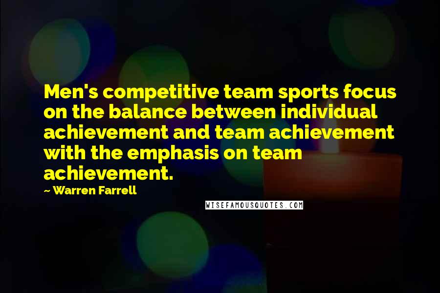 Warren Farrell Quotes: Men's competitive team sports focus on the balance between individual achievement and team achievement with the emphasis on team achievement.