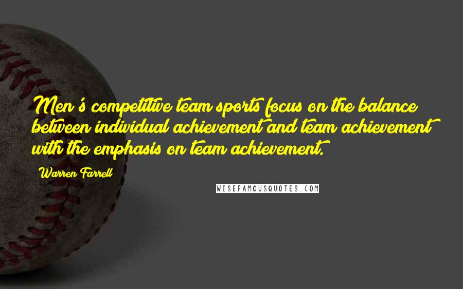 Warren Farrell Quotes: Men's competitive team sports focus on the balance between individual achievement and team achievement with the emphasis on team achievement.