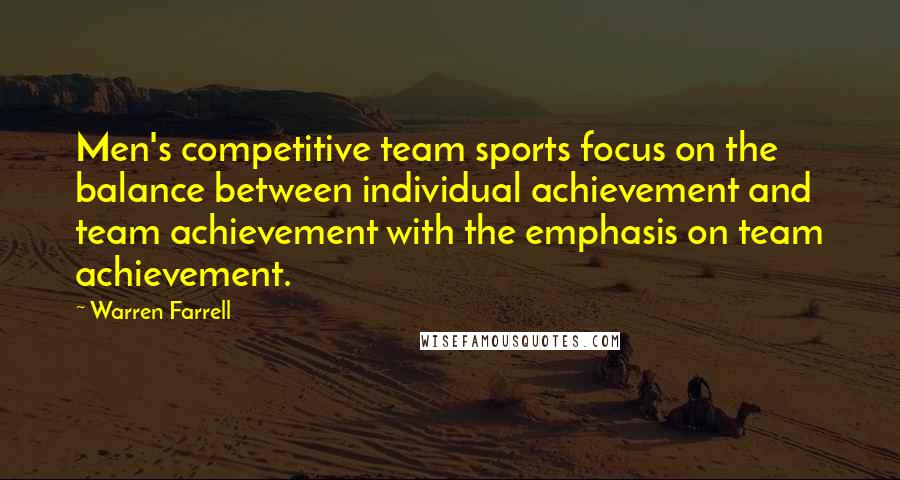 Warren Farrell Quotes: Men's competitive team sports focus on the balance between individual achievement and team achievement with the emphasis on team achievement.