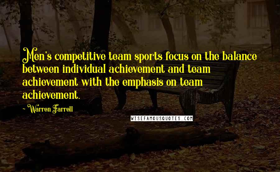 Warren Farrell Quotes: Men's competitive team sports focus on the balance between individual achievement and team achievement with the emphasis on team achievement.