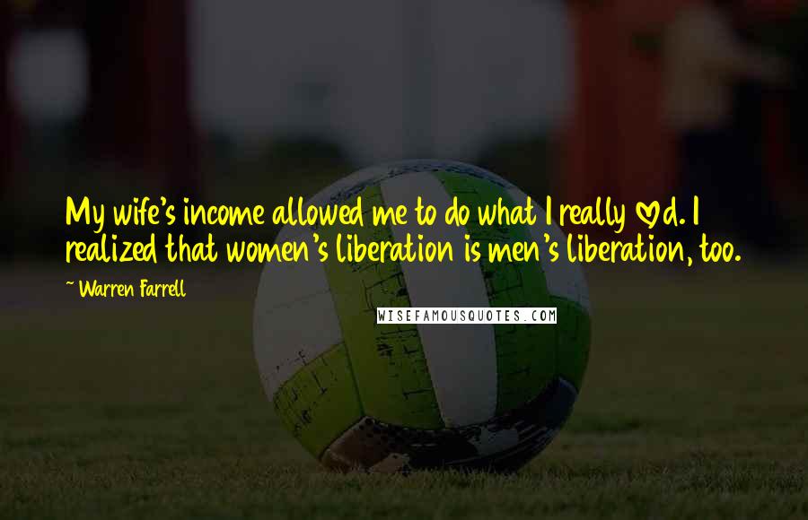 Warren Farrell Quotes: My wife's income allowed me to do what I really loved. I realized that women's liberation is men's liberation, too.