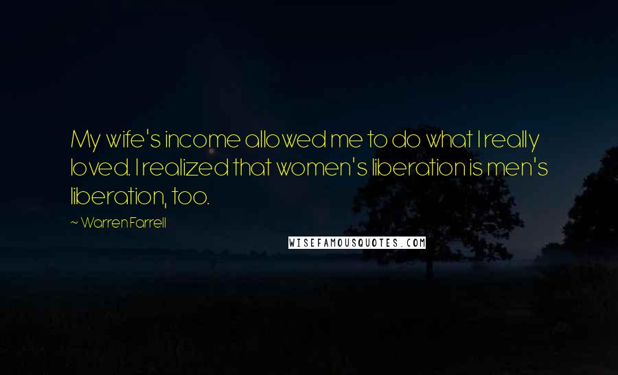 Warren Farrell Quotes: My wife's income allowed me to do what I really loved. I realized that women's liberation is men's liberation, too.