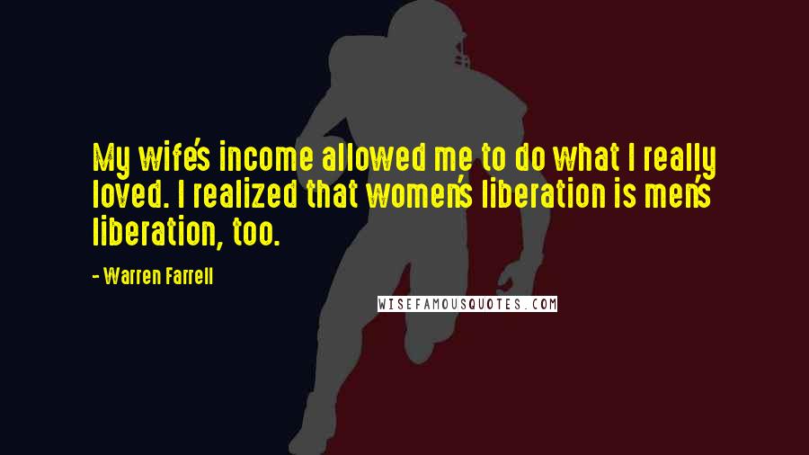 Warren Farrell Quotes: My wife's income allowed me to do what I really loved. I realized that women's liberation is men's liberation, too.