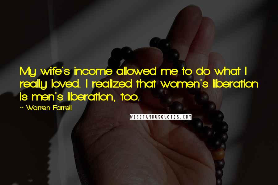 Warren Farrell Quotes: My wife's income allowed me to do what I really loved. I realized that women's liberation is men's liberation, too.