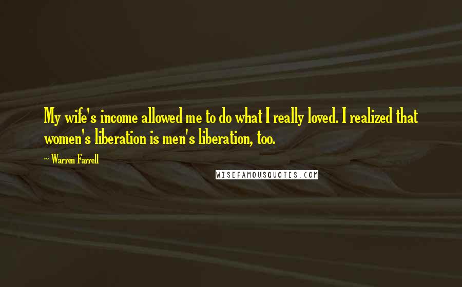Warren Farrell Quotes: My wife's income allowed me to do what I really loved. I realized that women's liberation is men's liberation, too.