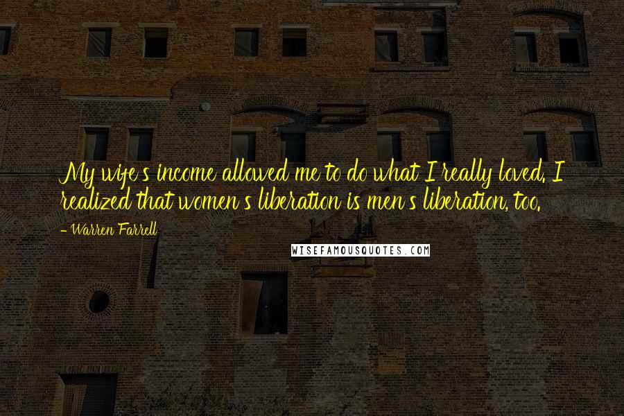 Warren Farrell Quotes: My wife's income allowed me to do what I really loved. I realized that women's liberation is men's liberation, too.