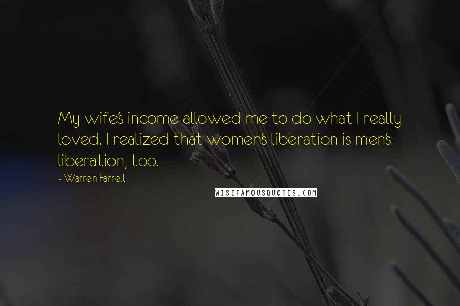 Warren Farrell Quotes: My wife's income allowed me to do what I really loved. I realized that women's liberation is men's liberation, too.