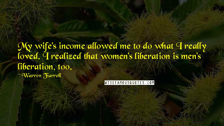 Warren Farrell Quotes: My wife's income allowed me to do what I really loved. I realized that women's liberation is men's liberation, too.