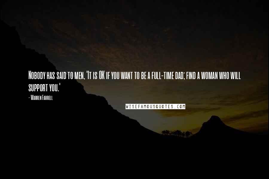 Warren Farrell Quotes: Nobody has said to men, 'It is OK if you want to be a full-time dad; find a woman who will support you.'