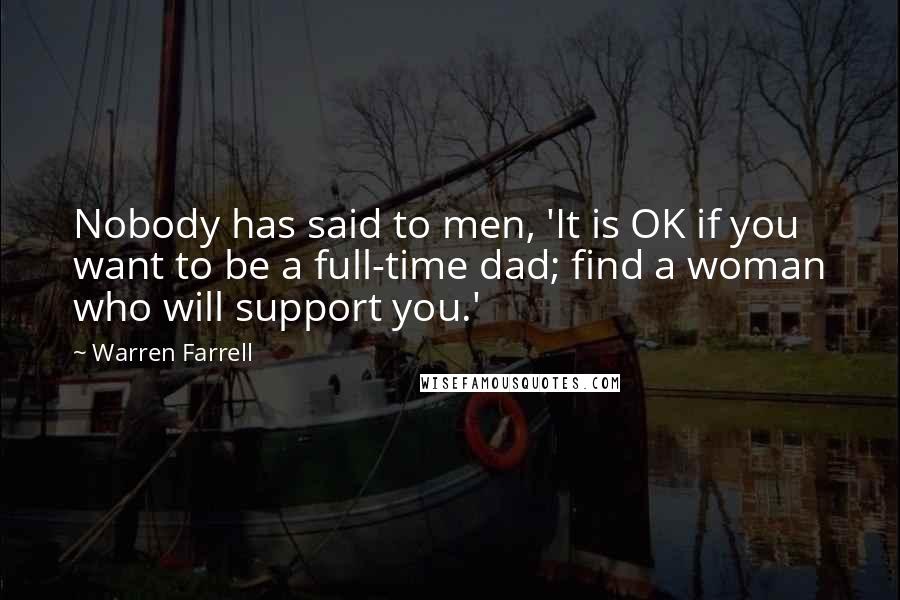 Warren Farrell Quotes: Nobody has said to men, 'It is OK if you want to be a full-time dad; find a woman who will support you.'