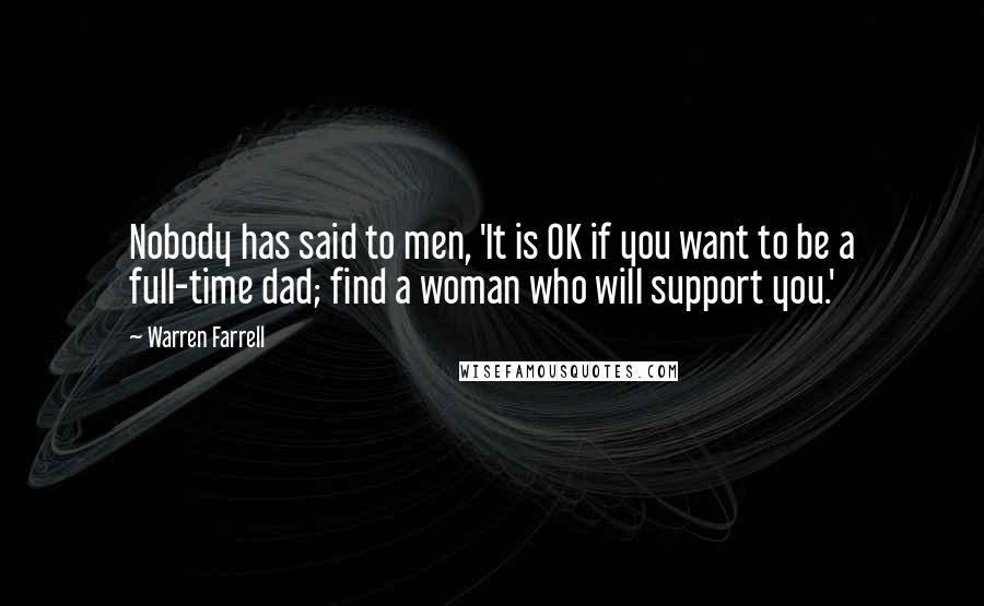 Warren Farrell Quotes: Nobody has said to men, 'It is OK if you want to be a full-time dad; find a woman who will support you.'