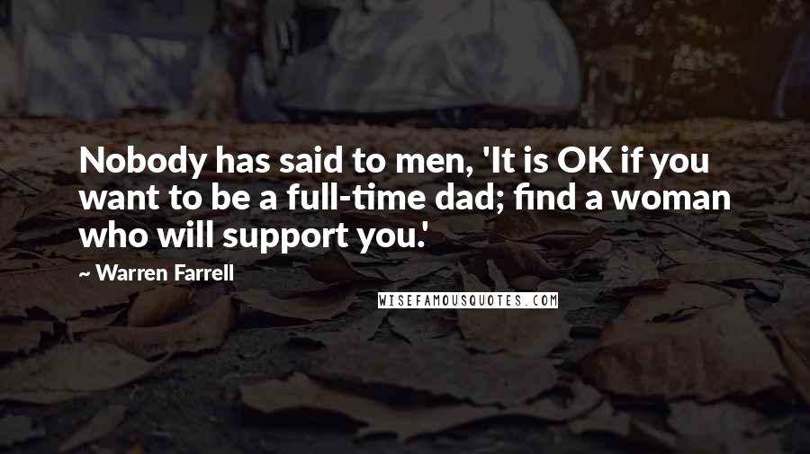 Warren Farrell Quotes: Nobody has said to men, 'It is OK if you want to be a full-time dad; find a woman who will support you.'