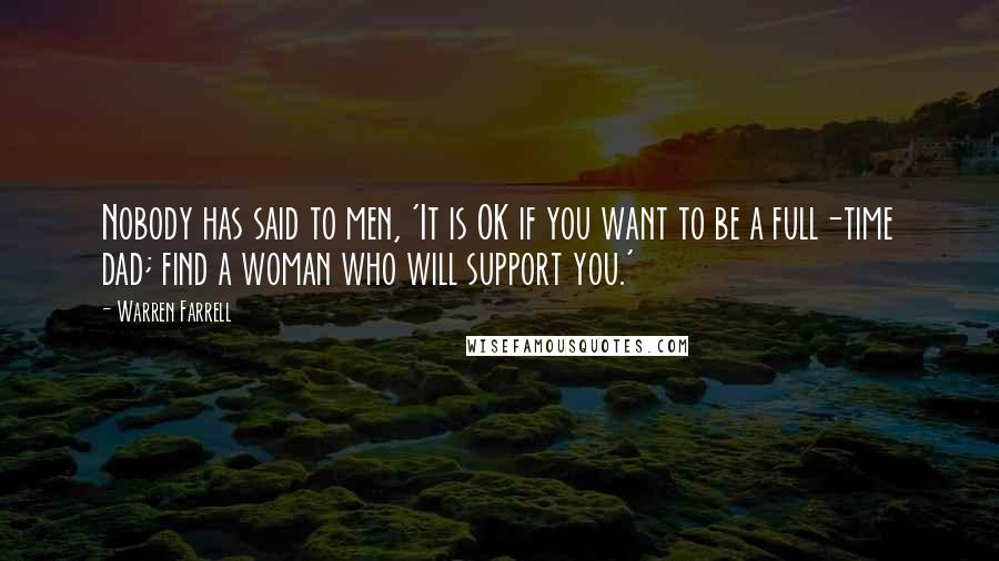 Warren Farrell Quotes: Nobody has said to men, 'It is OK if you want to be a full-time dad; find a woman who will support you.'