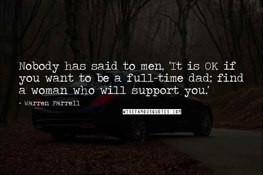 Warren Farrell Quotes: Nobody has said to men, 'It is OK if you want to be a full-time dad; find a woman who will support you.'