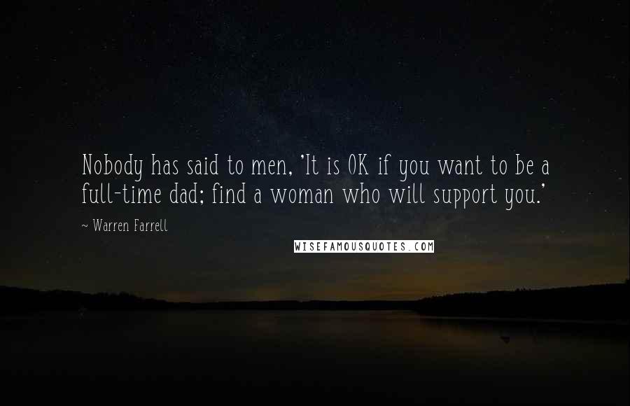 Warren Farrell Quotes: Nobody has said to men, 'It is OK if you want to be a full-time dad; find a woman who will support you.'