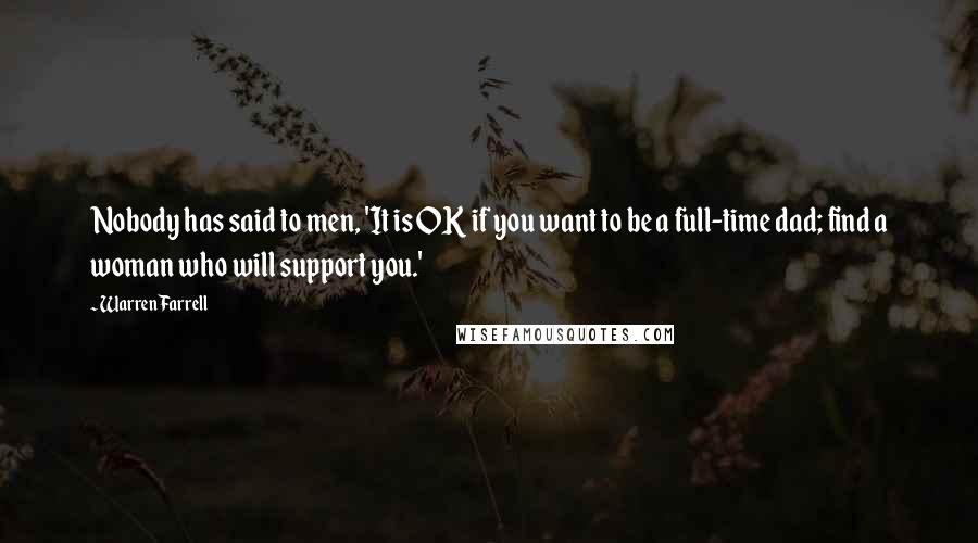 Warren Farrell Quotes: Nobody has said to men, 'It is OK if you want to be a full-time dad; find a woman who will support you.'