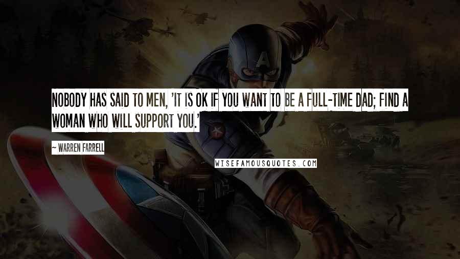 Warren Farrell Quotes: Nobody has said to men, 'It is OK if you want to be a full-time dad; find a woman who will support you.'