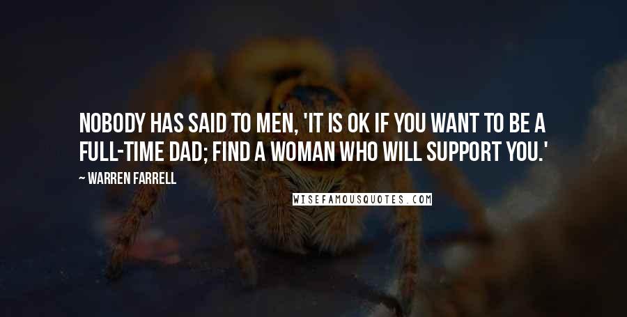 Warren Farrell Quotes: Nobody has said to men, 'It is OK if you want to be a full-time dad; find a woman who will support you.'