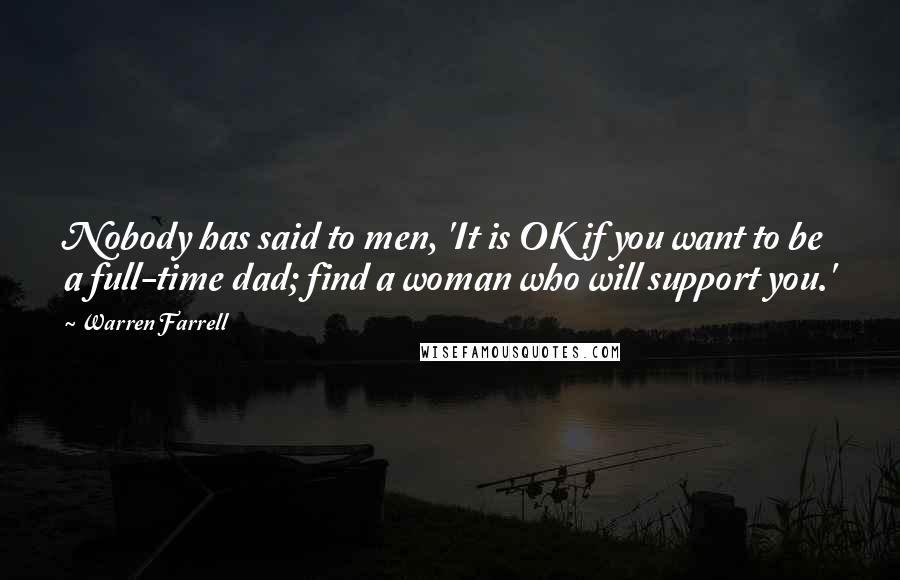 Warren Farrell Quotes: Nobody has said to men, 'It is OK if you want to be a full-time dad; find a woman who will support you.'