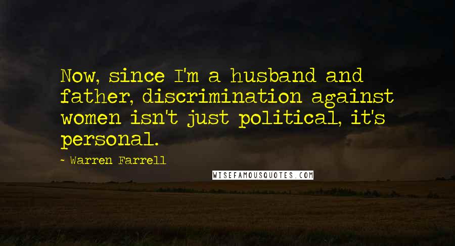 Warren Farrell Quotes: Now, since I'm a husband and father, discrimination against women isn't just political, it's personal.