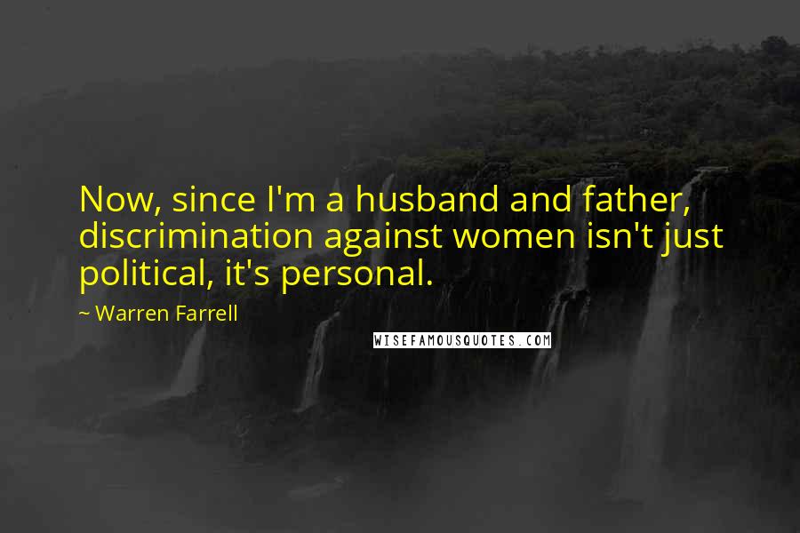 Warren Farrell Quotes: Now, since I'm a husband and father, discrimination against women isn't just political, it's personal.
