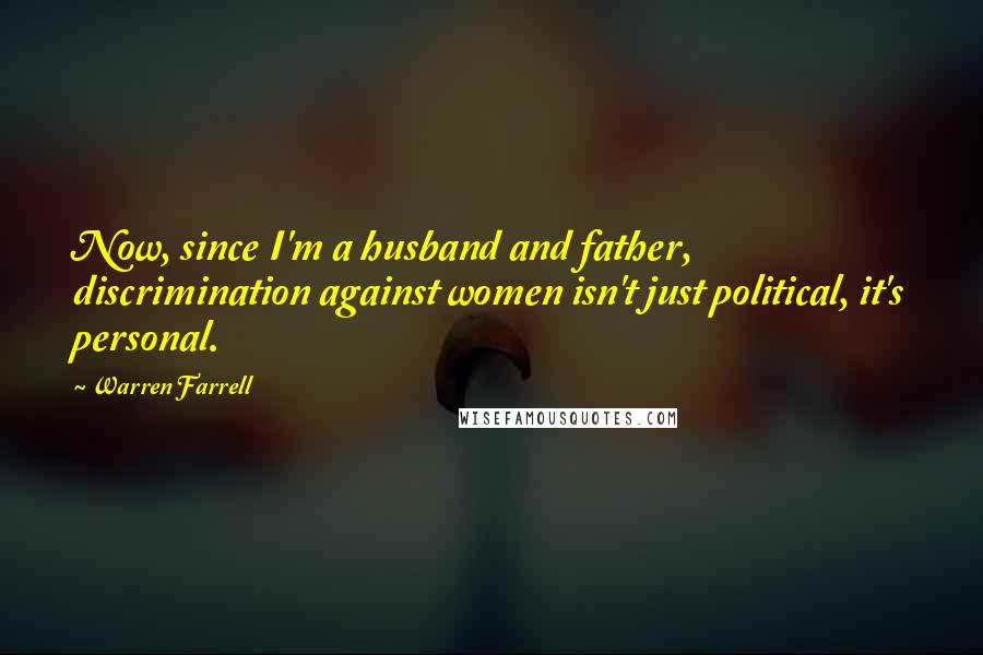 Warren Farrell Quotes: Now, since I'm a husband and father, discrimination against women isn't just political, it's personal.