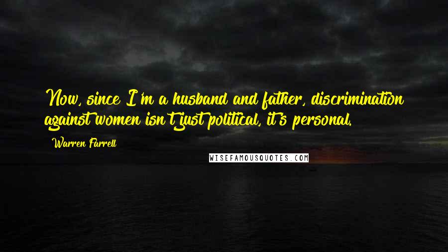 Warren Farrell Quotes: Now, since I'm a husband and father, discrimination against women isn't just political, it's personal.