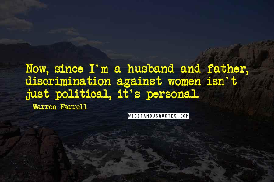 Warren Farrell Quotes: Now, since I'm a husband and father, discrimination against women isn't just political, it's personal.