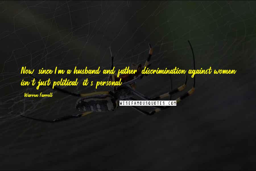 Warren Farrell Quotes: Now, since I'm a husband and father, discrimination against women isn't just political, it's personal.