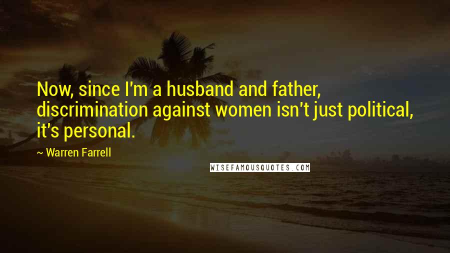 Warren Farrell Quotes: Now, since I'm a husband and father, discrimination against women isn't just political, it's personal.